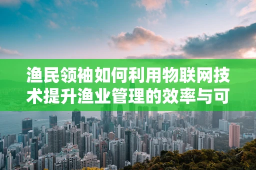 渔民领袖如何利用物联网技术提升渔业管理的效率与可持续性？