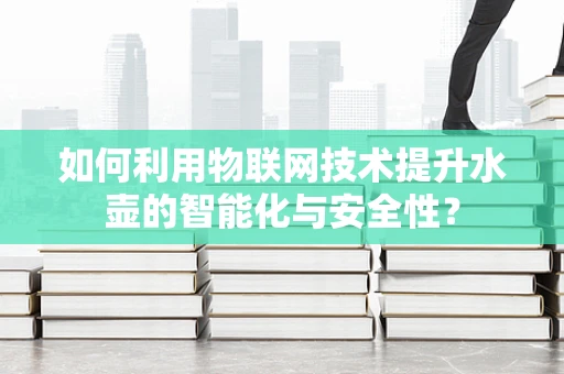 如何利用物联网技术提升水壶的智能化与安全性？