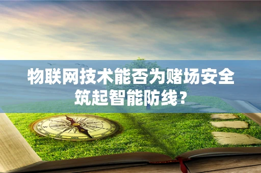 物联网技术能否为赌场安全筑起智能防线？