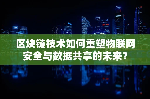 区块链技术如何重塑物联网安全与数据共享的未来？