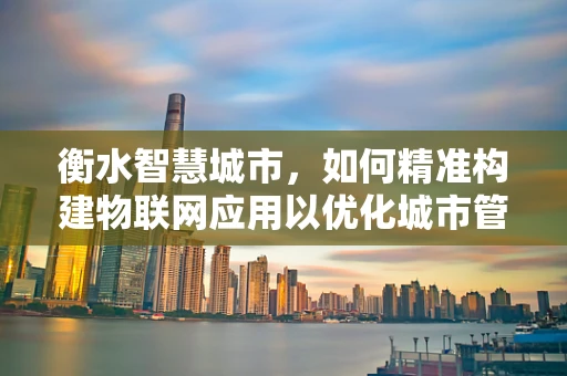 衡水智慧城市，如何精准构建物联网应用以优化城市管理？