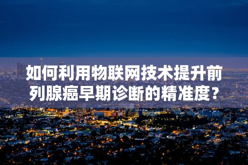 如何利用物联网技术提升前列腺癌早期诊断的精准度？