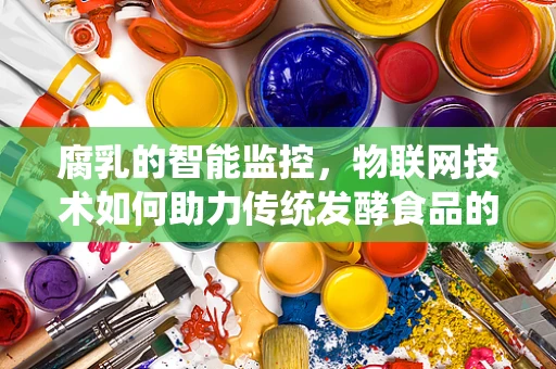 腐乳的智能监控，物联网技术如何助力传统发酵食品的现代化管理？