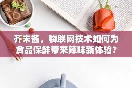 芥末酱，物联网技术如何为食品保鲜带来辣味新体验？