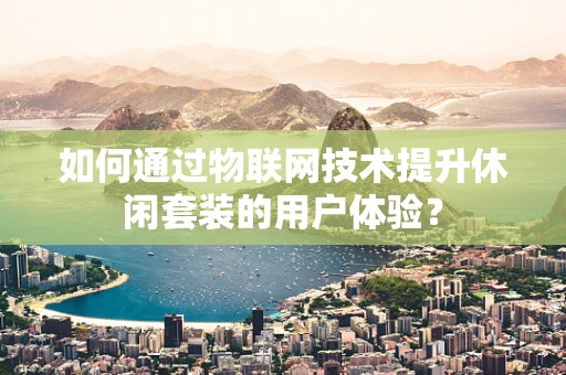 如何通过物联网技术提升休闲套装的用户体验？