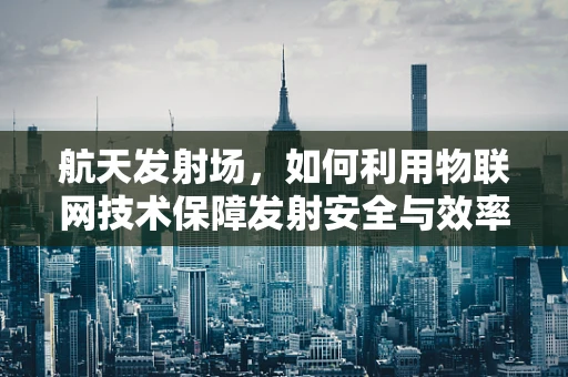 航天发射场，如何利用物联网技术保障发射安全与效率？