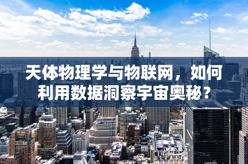 天体物理学与物联网，如何利用数据洞察宇宙奥秘？