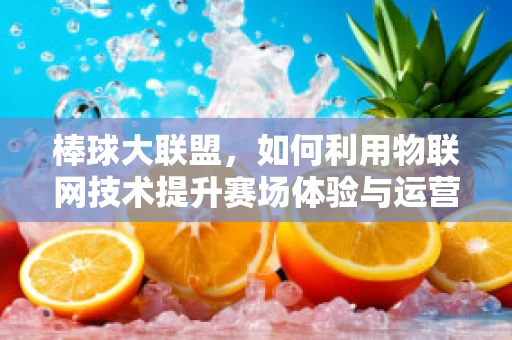 棒球大联盟，如何利用物联网技术提升赛场体验与运营效率？