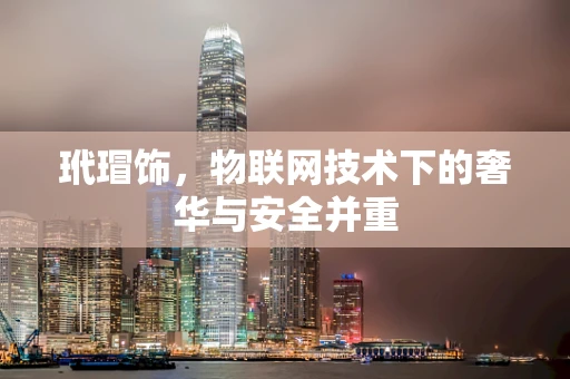 玳瑁饰，物联网技术下的奢华与安全并重