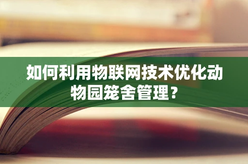 如何利用物联网技术优化动物园笼舍管理？