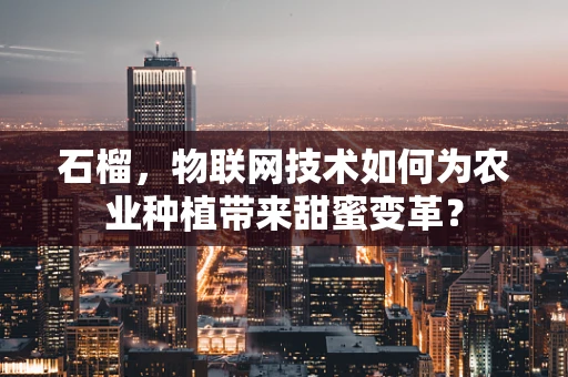 石榴，物联网技术如何为农业种植带来甜蜜变革？
