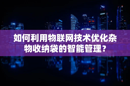 如何利用物联网技术优化杂物收纳袋的智能管理？