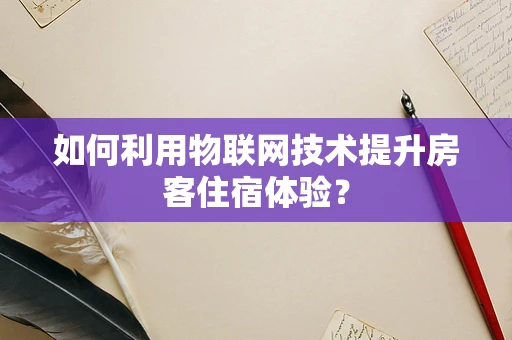 如何利用物联网技术提升房客住宿体验？