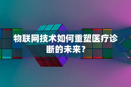 物联网技术如何重塑医疗诊断的未来？