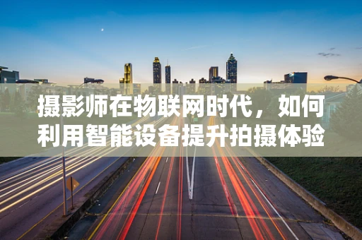 摄影师在物联网时代，如何利用智能设备提升拍摄体验？