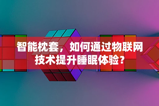 智能枕套，如何通过物联网技术提升睡眠体验？