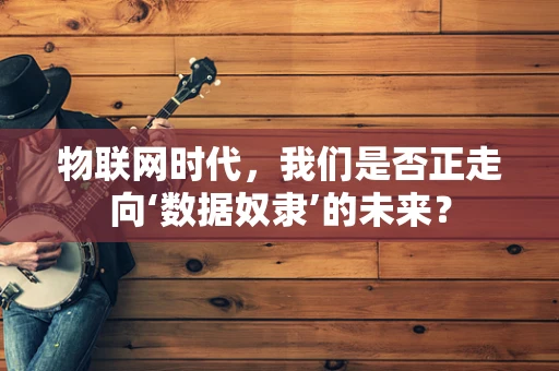 物联网时代，我们是否正走向‘数据奴隶’的未来？