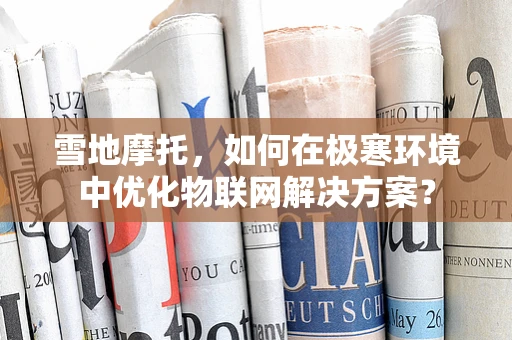 雪地摩托，如何在极寒环境中优化物联网解决方案？