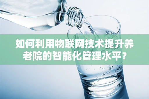 如何利用物联网技术提升养老院的智能化管理水平？