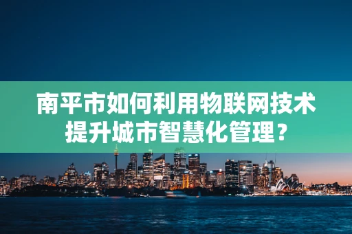 南平市如何利用物联网技术提升城市智慧化管理？