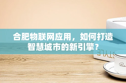 合肥物联网应用，如何打造智慧城市的新引擎？