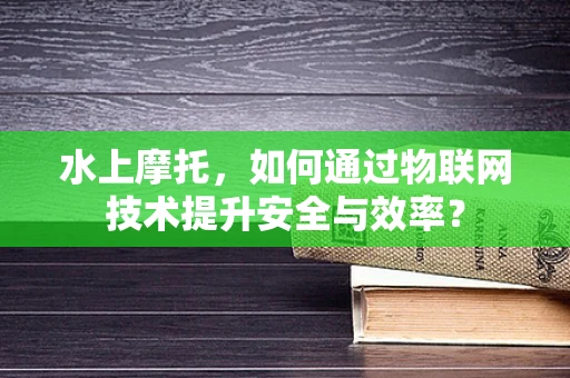 水上摩托，如何通过物联网技术提升安全与效率？
