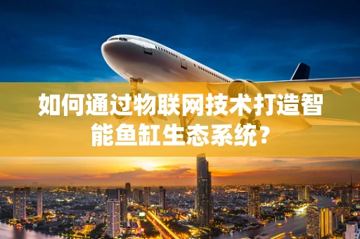 如何通过物联网技术打造智能鱼缸生态系统？