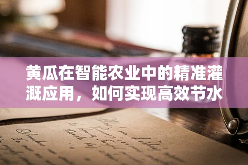 黄瓜在智能农业中的精准灌溉应用，如何实现高效节水？