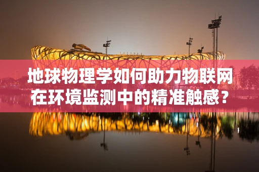 地球物理学如何助力物联网在环境监测中的精准触感？